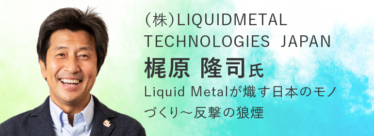 （株）LIQUIDMETAL TECHNOLOGIES JAPAN　梶原隆司氏